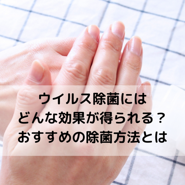 ウイルス除菌にはどんな効果が得られる？おすすめの除菌方法とは