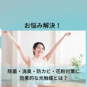 お悩み解決！除菌・消臭・防カビ・花粉対策に効果的な光触媒とは？
